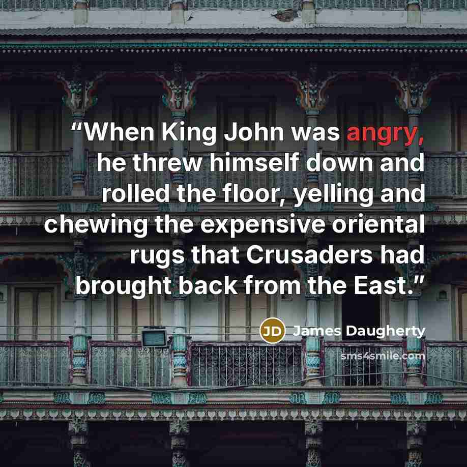 “When King John was angry, he threw himself down and rolled the floor, yelling and chewing the expensive oriental rugs that Crusaders had brought back from the East.” quote by James Daugherty
