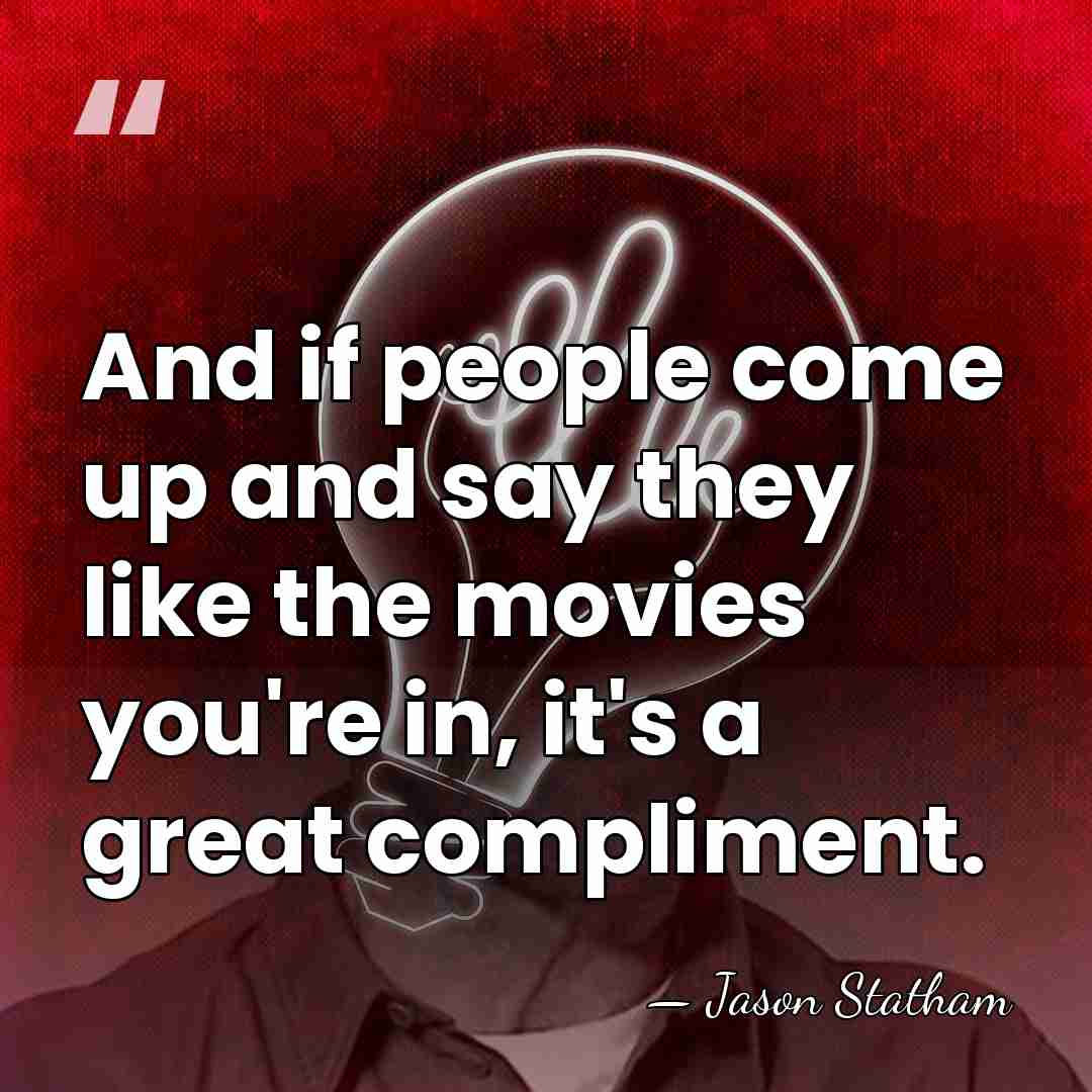 And if people come up and say they like the movies you're&hellip; - Jason Statham
