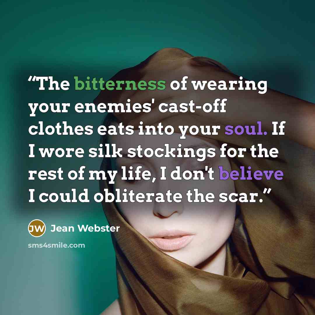 “The bitterness of wearing your enemies' cast-off clothes eats into your soul. If I wore silk stockings for the rest of my life, I don't believe I could obliterate the scar.” quote by Jean Webster