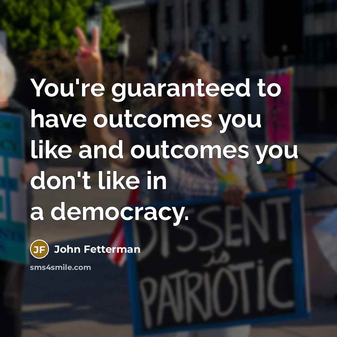 “You're guaranteed to have outcomes you like and outcomes you…” quote by John Fetterman