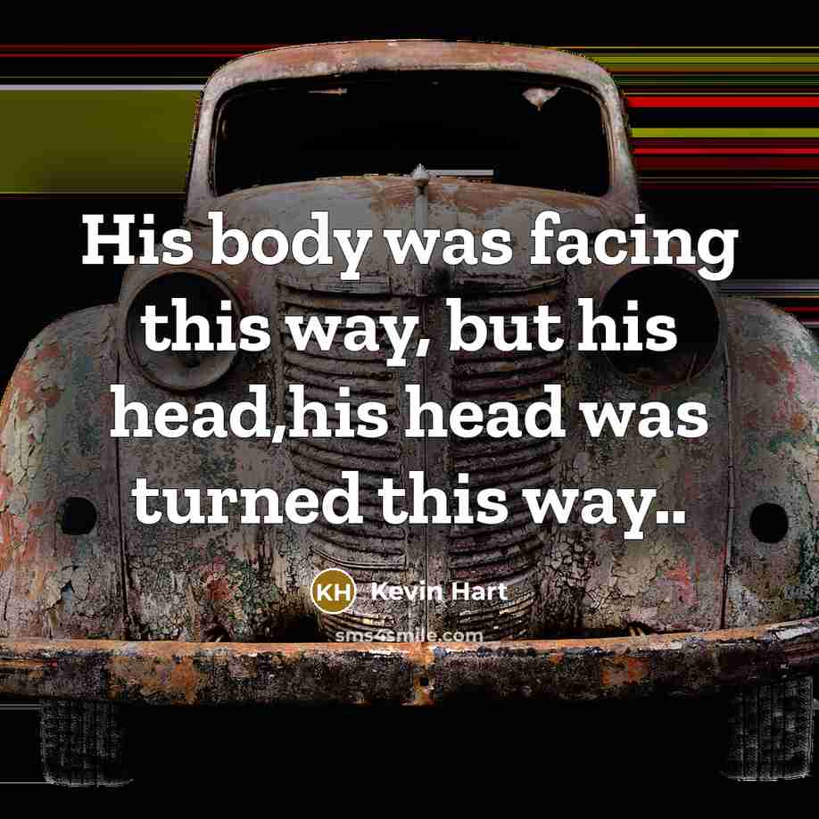 “His body was facing this way, but his head,his head was turned this way..” quote by Kevin Hart