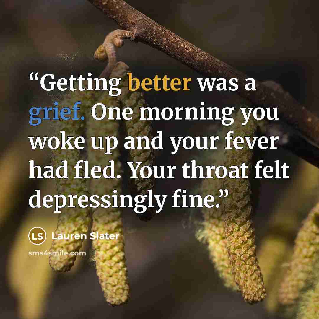 “Getting better was a grief. One morning you woke up and your fever had fled. Your throat felt depressingly fine.” quote by Lauren Slater