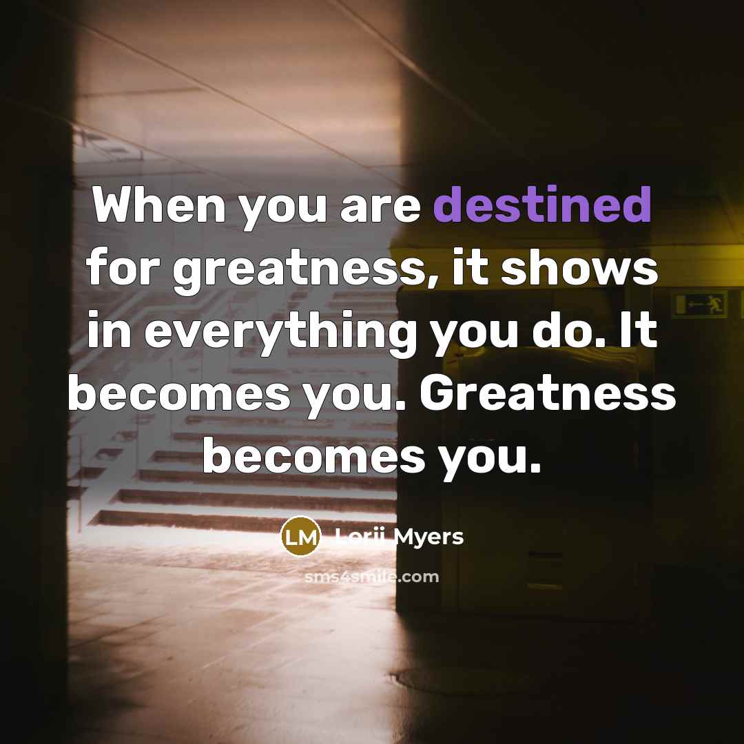 “When you are destined for greatness, it shows in everything you do. It becomes you. Greatness becomes you.” quote by Lorii Myers