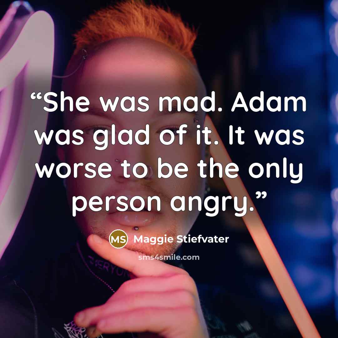 “She was mad. Adam was glad of it. It was worse to be the only person angry.” quote by Maggie Stiefvater