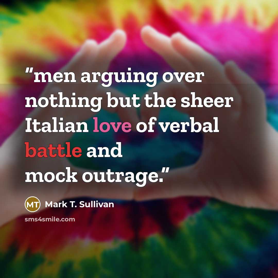 “men arguing over nothing but the sheer Italian love of verbal battle and mock outrage.” quote by Mark T. Sullivan
