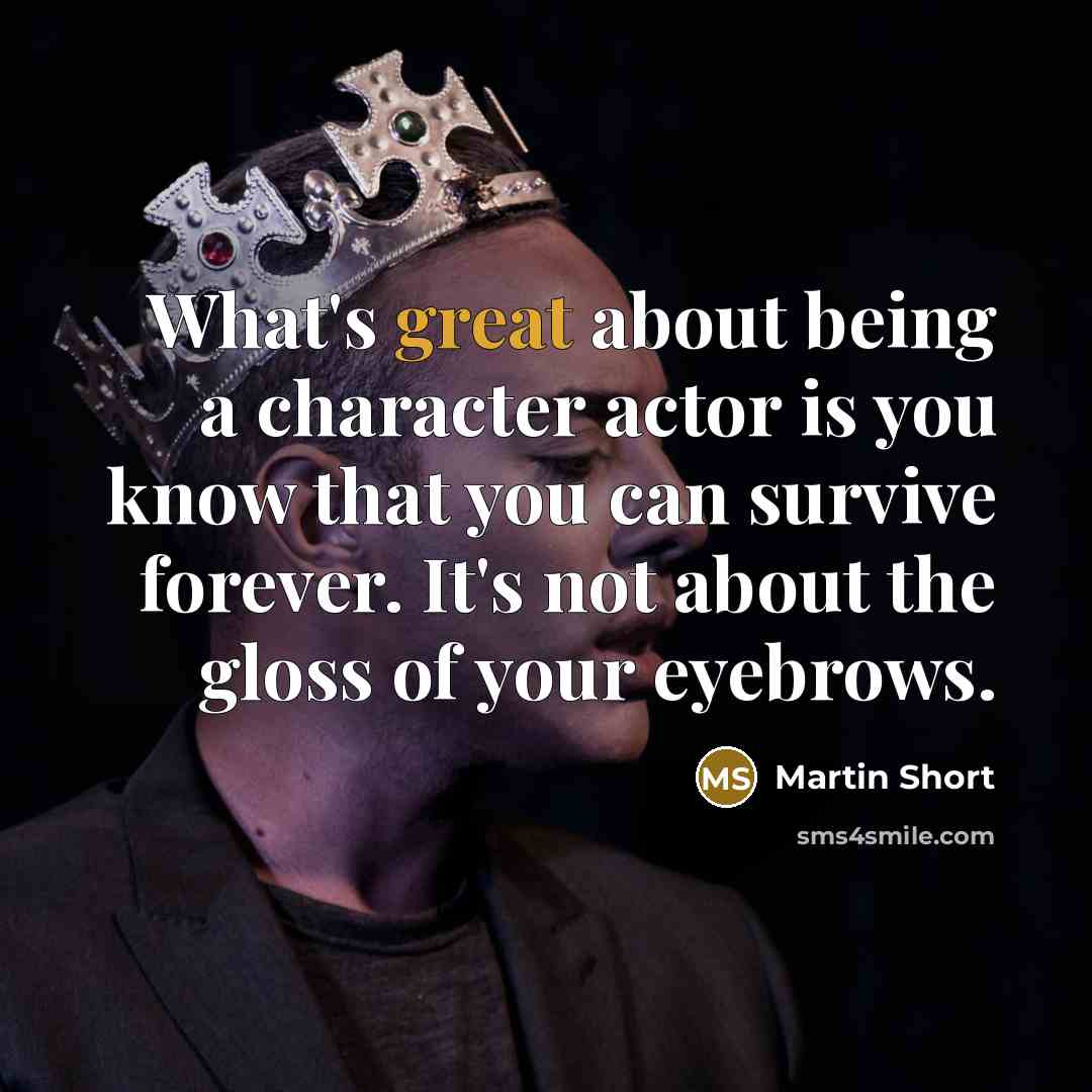 “What's great about being a character actor is you know that you can survive forever. It's not about the gloss of your eyebrows.” quote by Martin Short