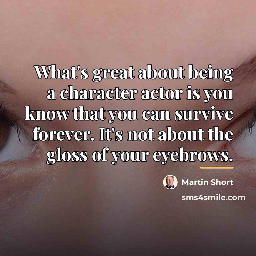 “What's great about being a character actor is you know…” quote by Martin Short