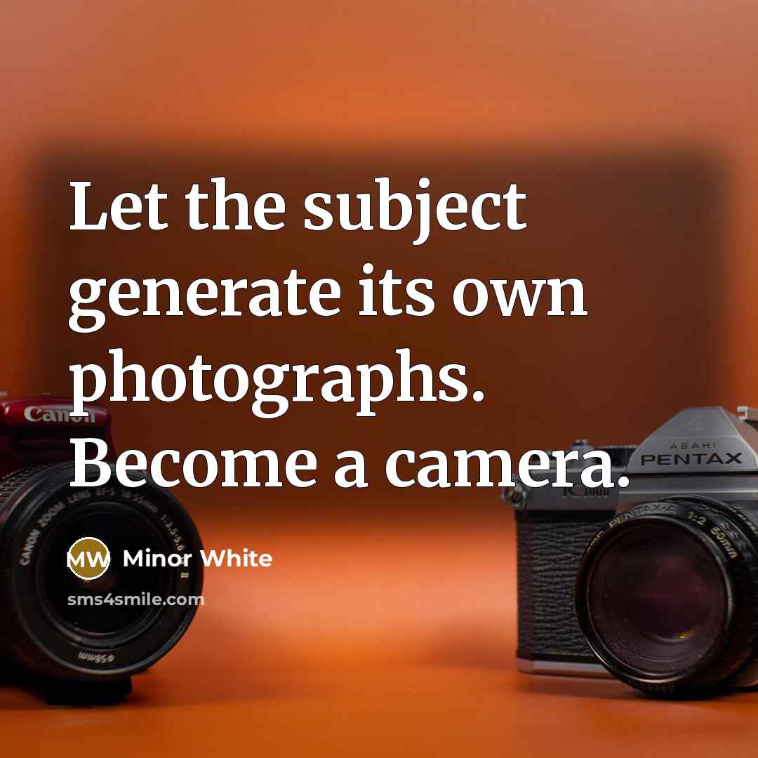 “Let the subject generate its own photographs. Become a camera.…” quote by Minor White