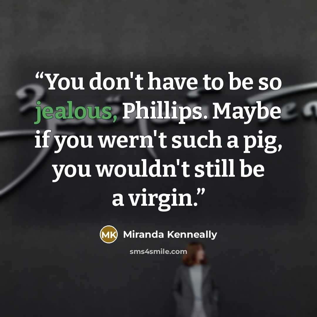 “You don't have to be so jealous, Phillips. Maybe if you wern't such a pig, you wouldn't still be a virgin.” quote by Miranda Kenneally