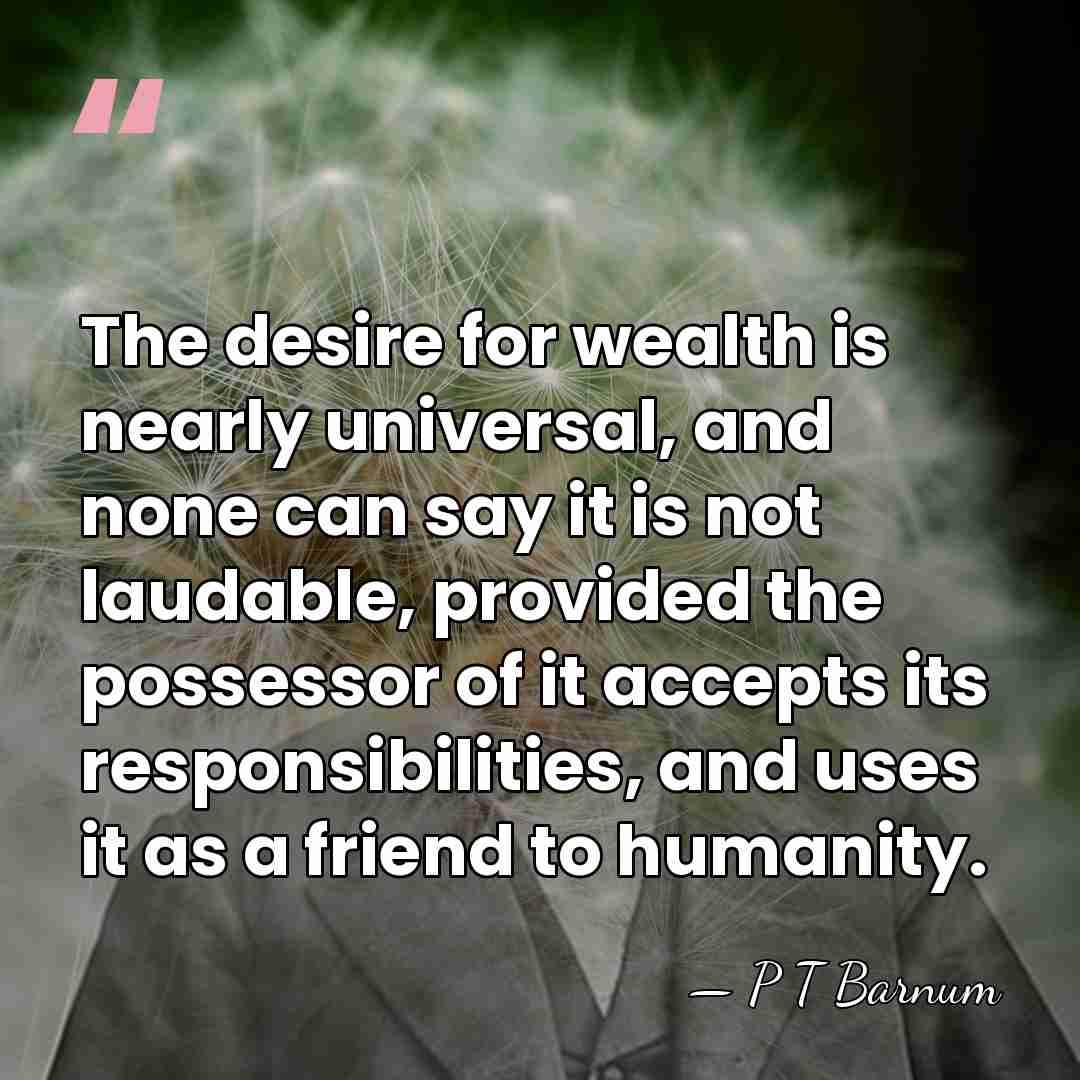 The desire for wealth is nearly universal, and none can say it&hellip; - P T Barnum