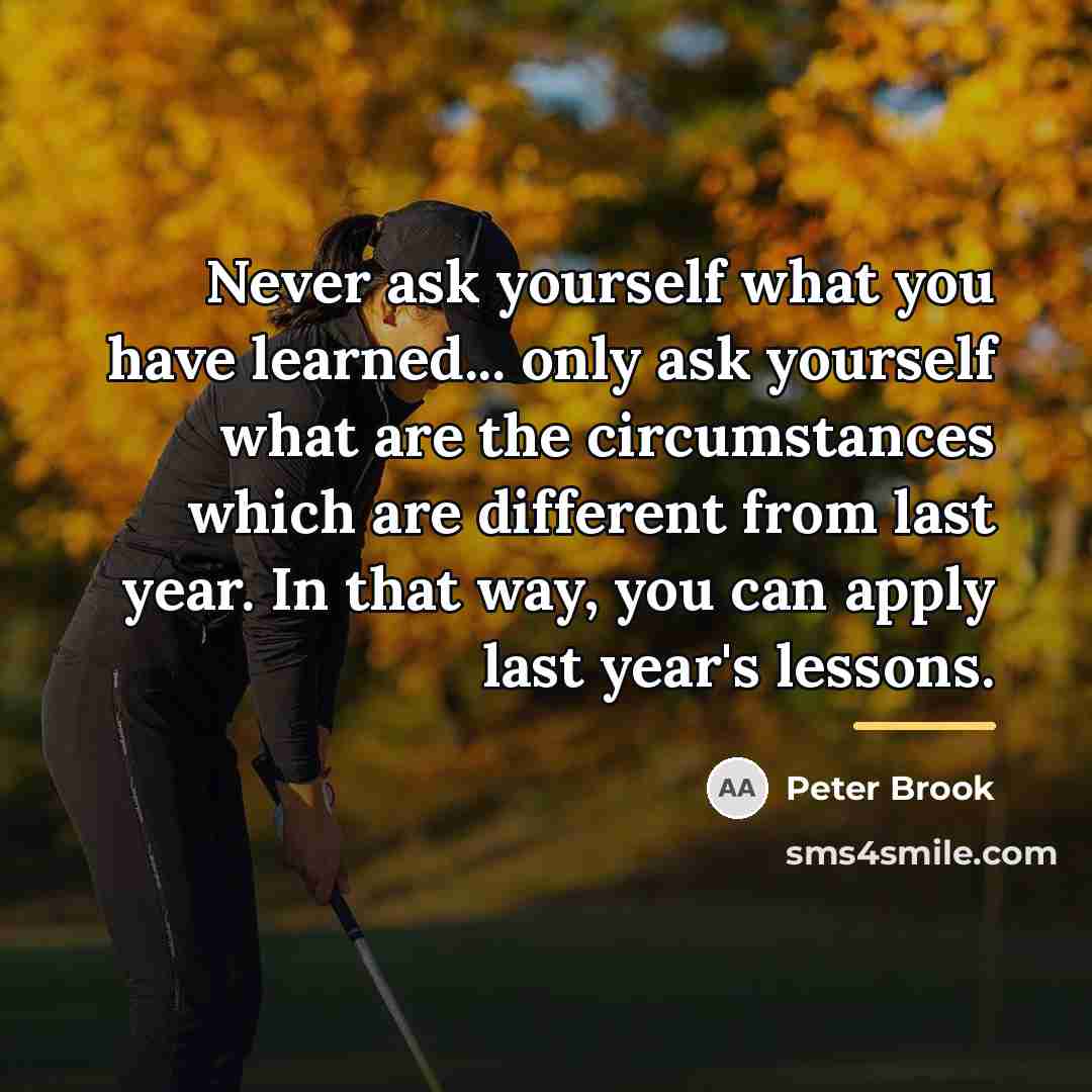 “Never ask yourself what you have learned... only ask yourself…” quote by Peter Brook