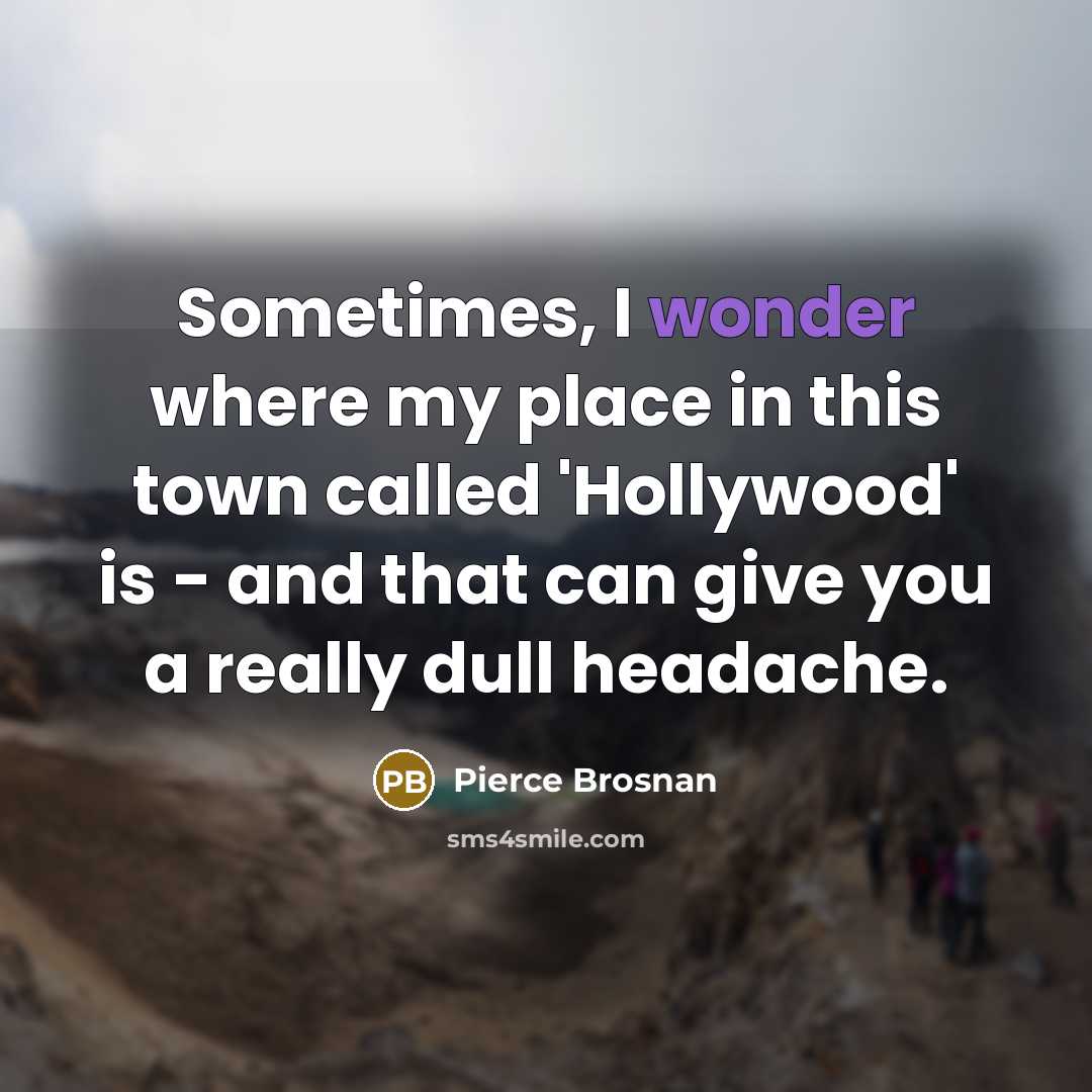 “Sometimes, I wonder where my place in this town called…” quote by Pierce Brosnan