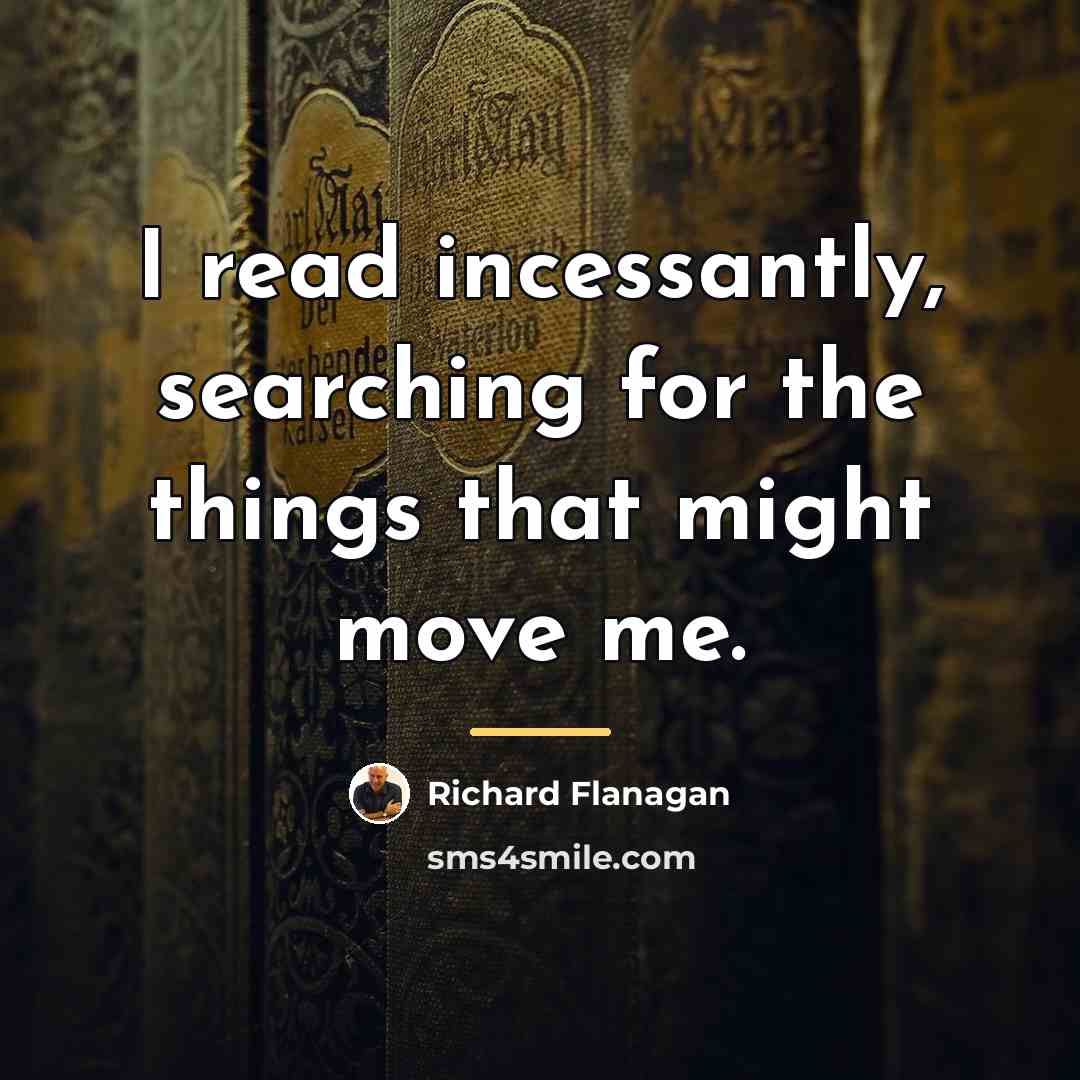 “I read incessantly, searching for the things that might move…” quote by Richard Flanagan