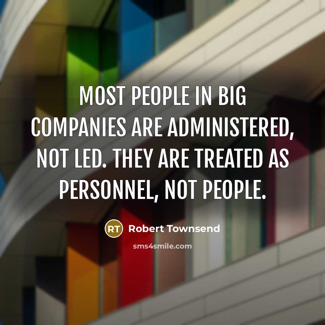 “Most people in big companies are administered, not led. They are treated as personnel, not people.” quote by Robert Townsend