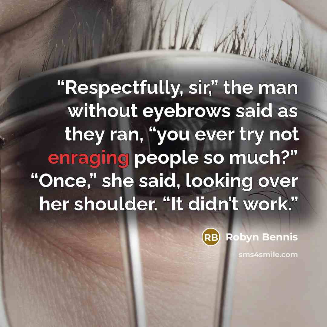 “Respectfully, sir,” the man without eyebrows said as they ran, “you ever try not enraging people so much?” “Once,” she said, looking over her shoulder. “It didn’t work.” quote by Robyn Bennis