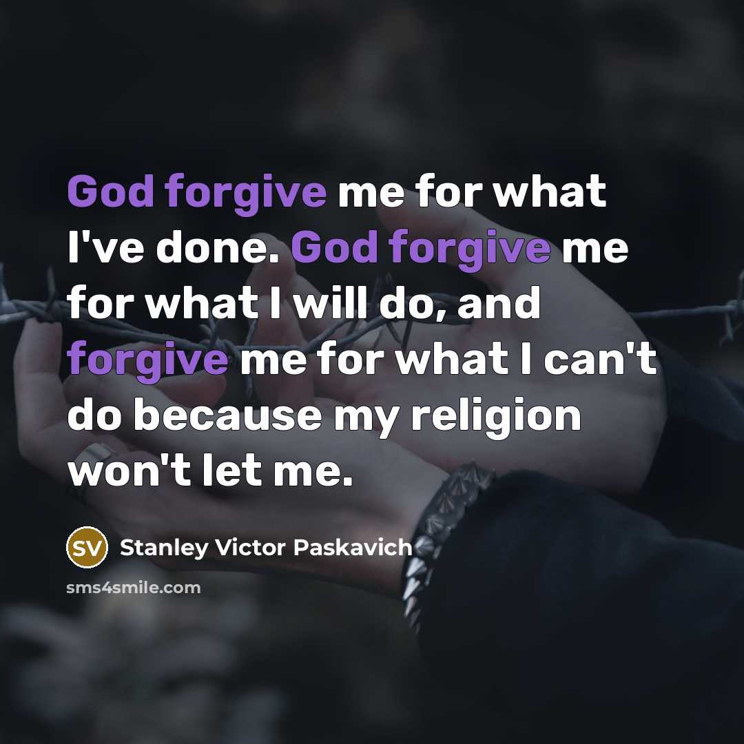“God forgive me for what I've done. God forgive me for what I will do, and forgive me for what I can't do because my religion won't let me.” quote by Stanley Victor Paskavich