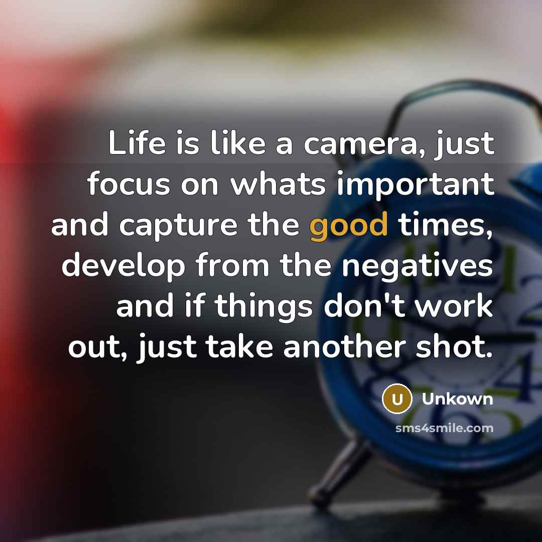 “Life is like a camera, just focus on whats important and capture the good times, develop from the negatives and if things don't work out, just take another shot.” quote by Unkown