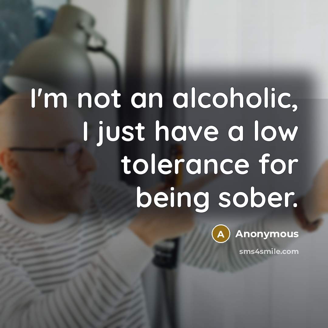 “I'm not an alcoholic, I just have a low tolerance for being sober.” quote by Anonymous