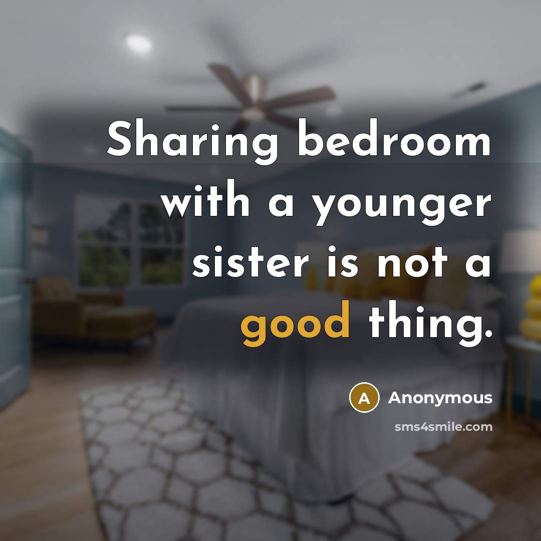 “Sharing bedroom with a younger sister is not a good thing.” quote by Anonymous