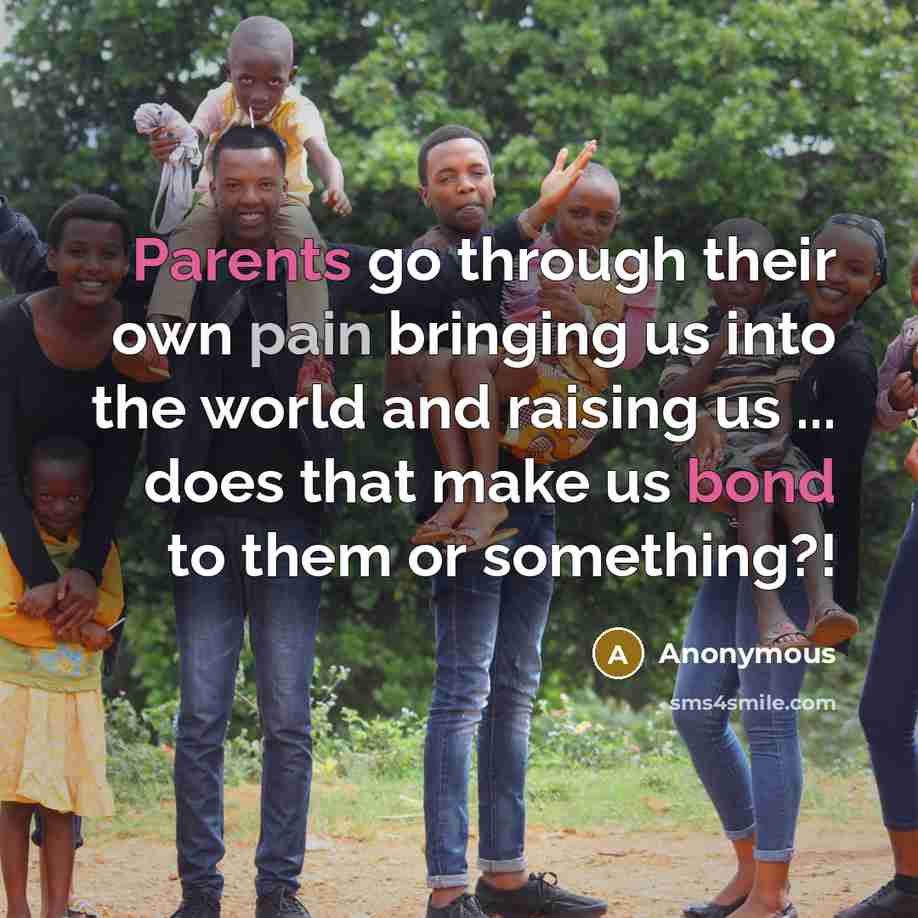 “Parents go through their own pain bringing us into the world and raising us ... does that make us bond to them or something?!” quote by Anonymous