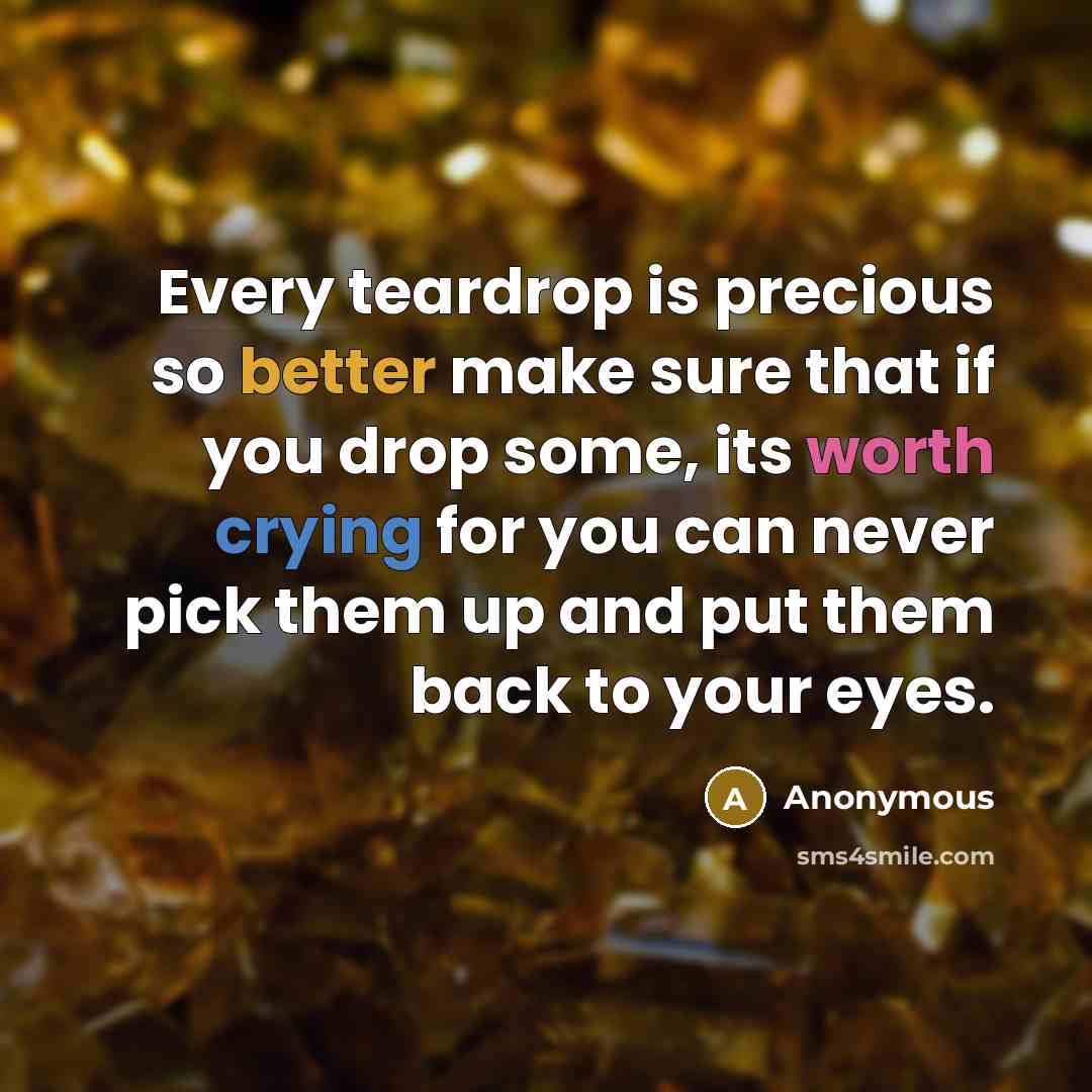 “Every teardrop is precious so better make sure that if you drop some, its worth crying for you can never pick them up and put them back to your eyes.” quote by Anonymous