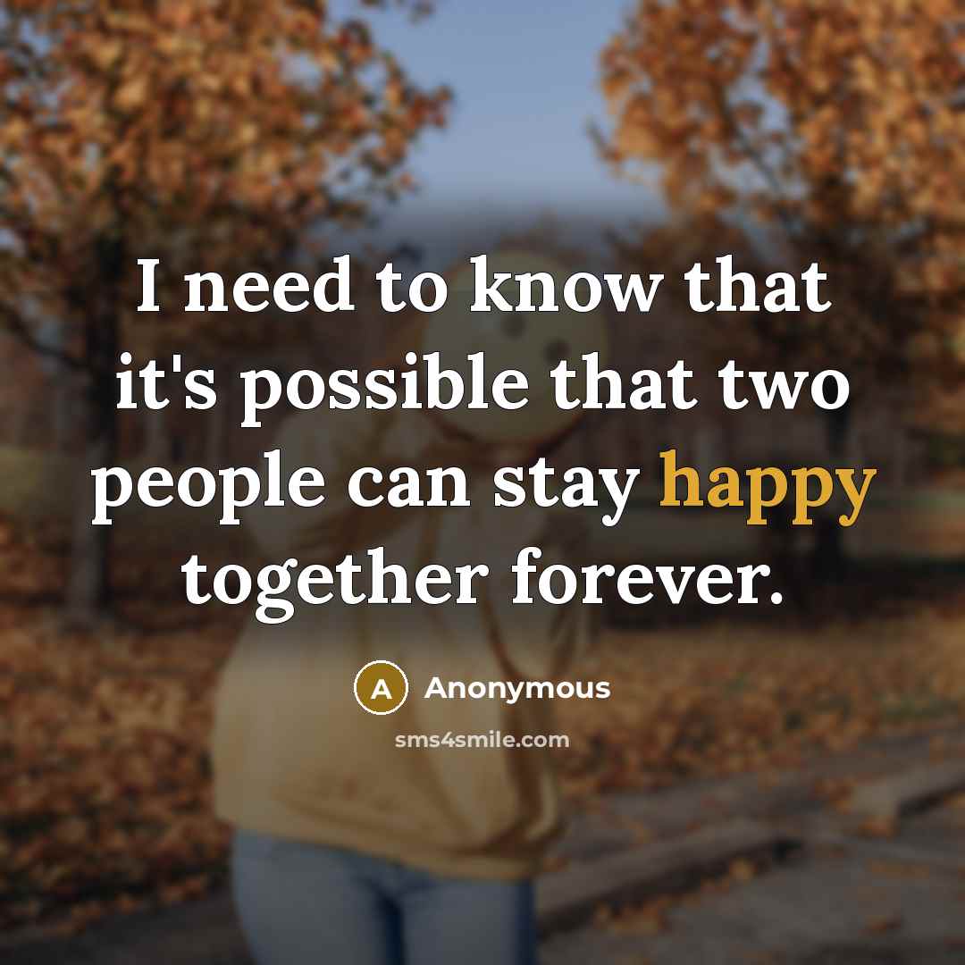 “I need to know that it's possible that two people can stay happy together forever.” quote by Anonymous