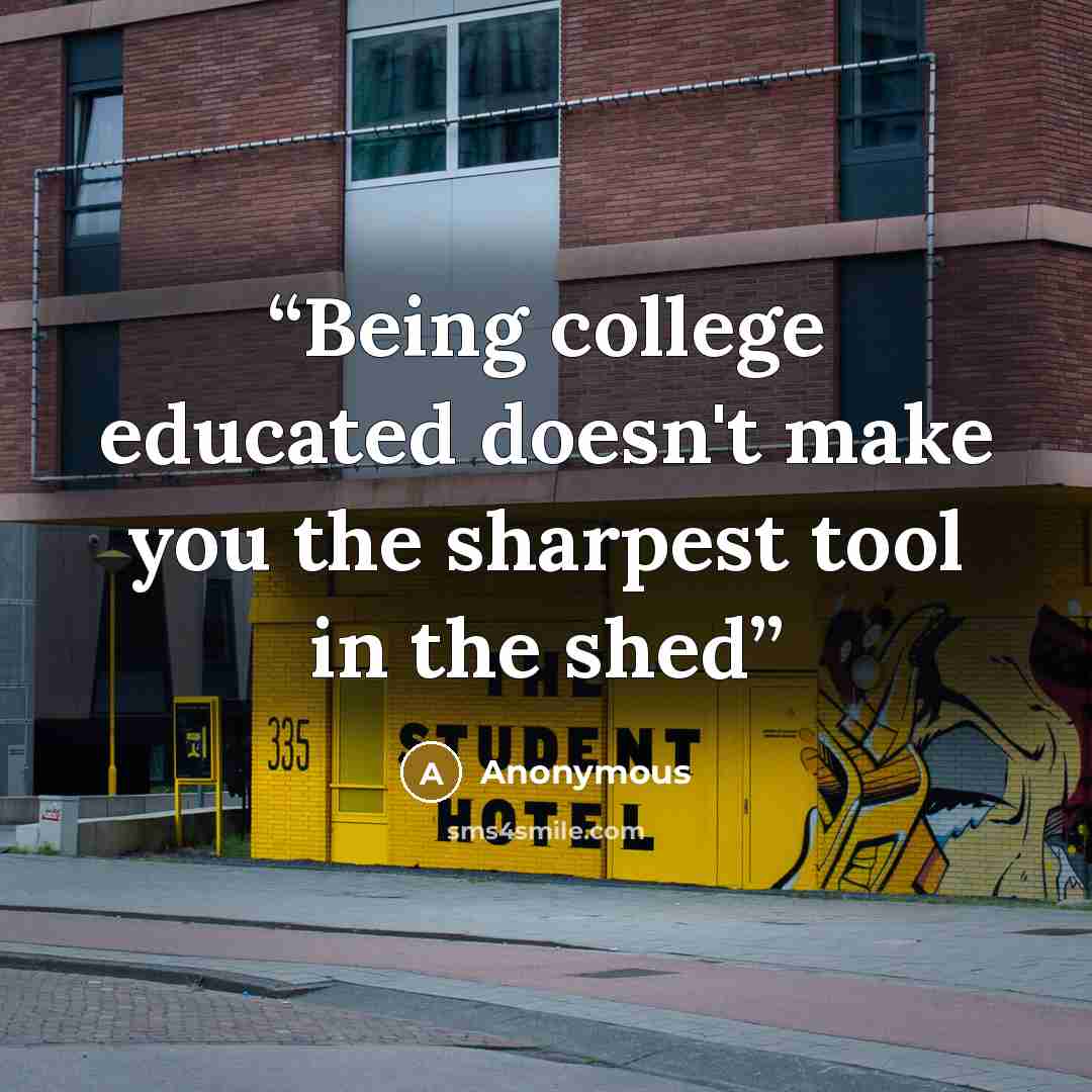 “Being college educated doesn't make you the sharpest tool in the shed” quote by Anonymous