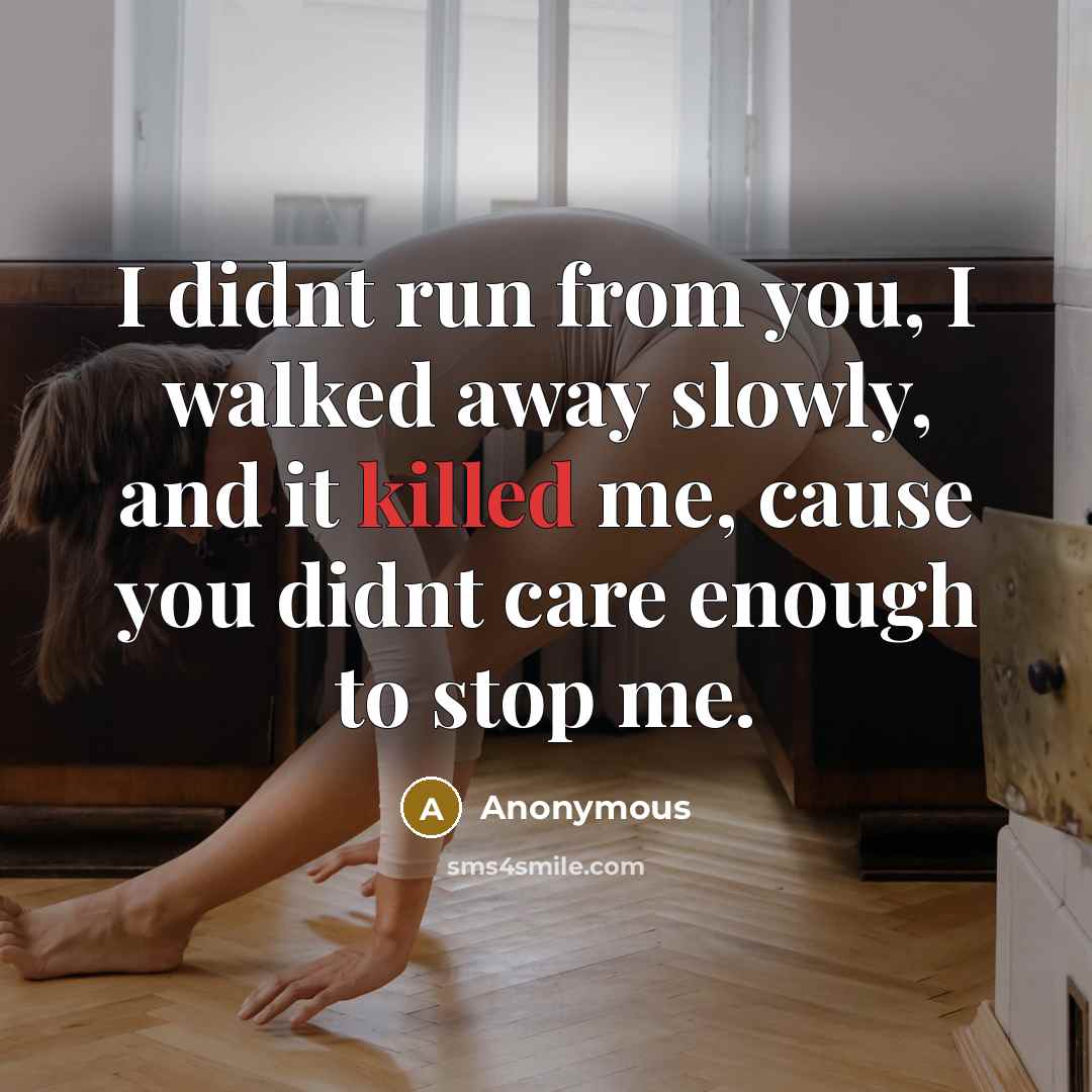 “I didnt run from you, I walked away slowly, and it killed me, cause you didnt care enough to stop me.” quote by Anonymous