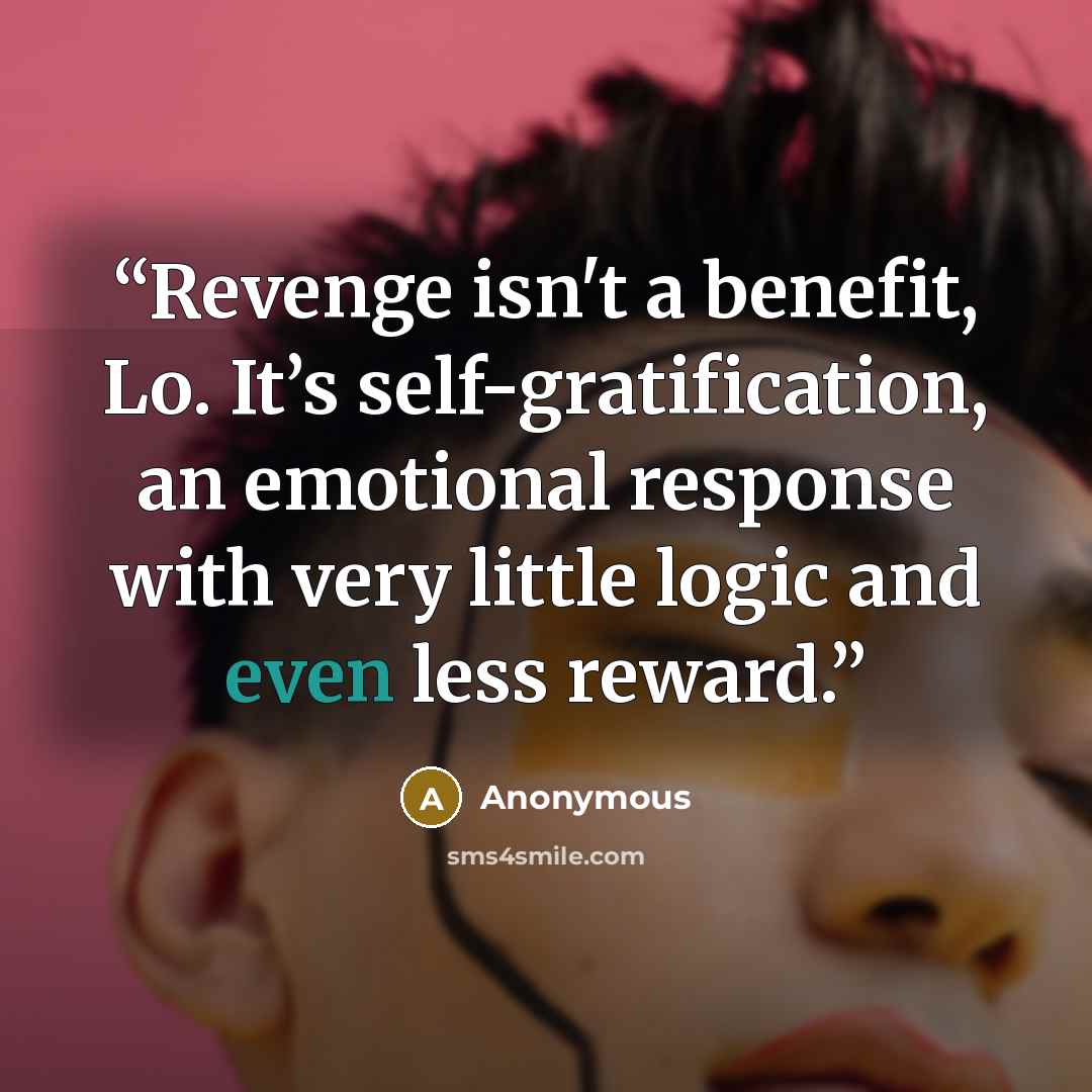 “Revenge isn't a benefit, Lo. It’s self-gratification, an emotional response with very little logic and even less reward.” quote by Anonymous