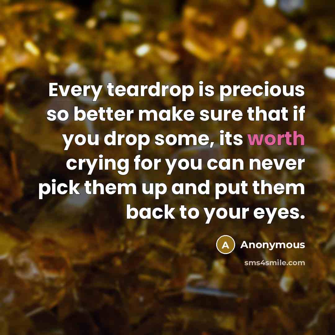 “Every teardrop is precious so better make sure that if you drop some, its worth crying for you can never pick them up and put them back to your eyes.” quote by Anonymous