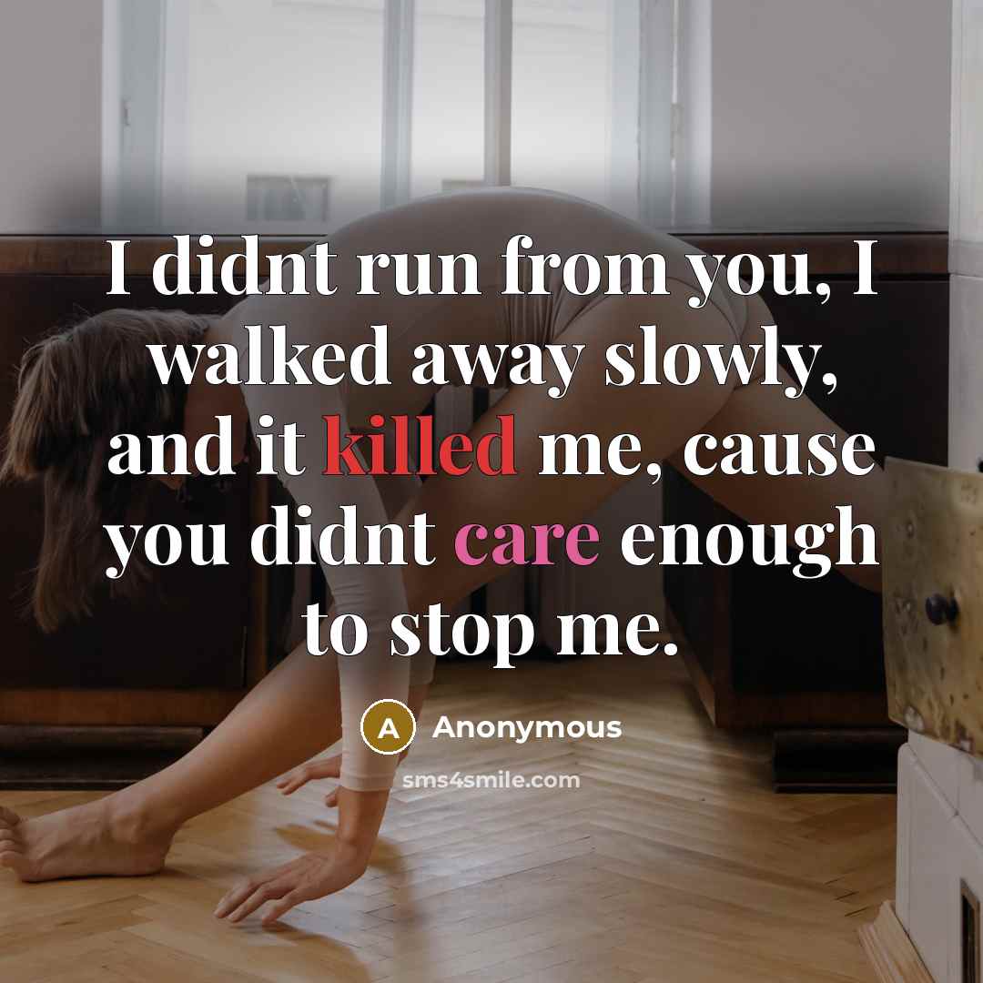 “I didnt run from you, I walked away slowly, and it killed me, cause you didnt care enough to stop me.” quote by Anonymous