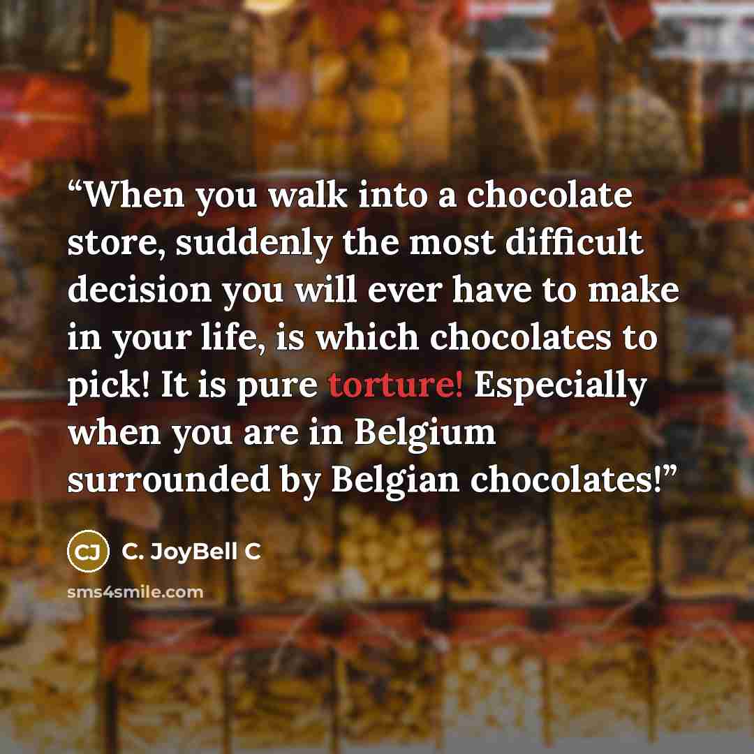 “When you walk into a chocolate store, suddenly the most difficult decision you will ever have to make in your life, is which chocolates to pick! It is pure torture! Especially when you are in Belgium surrounded by Belgian chocolates!” quote by C. JoyBell C