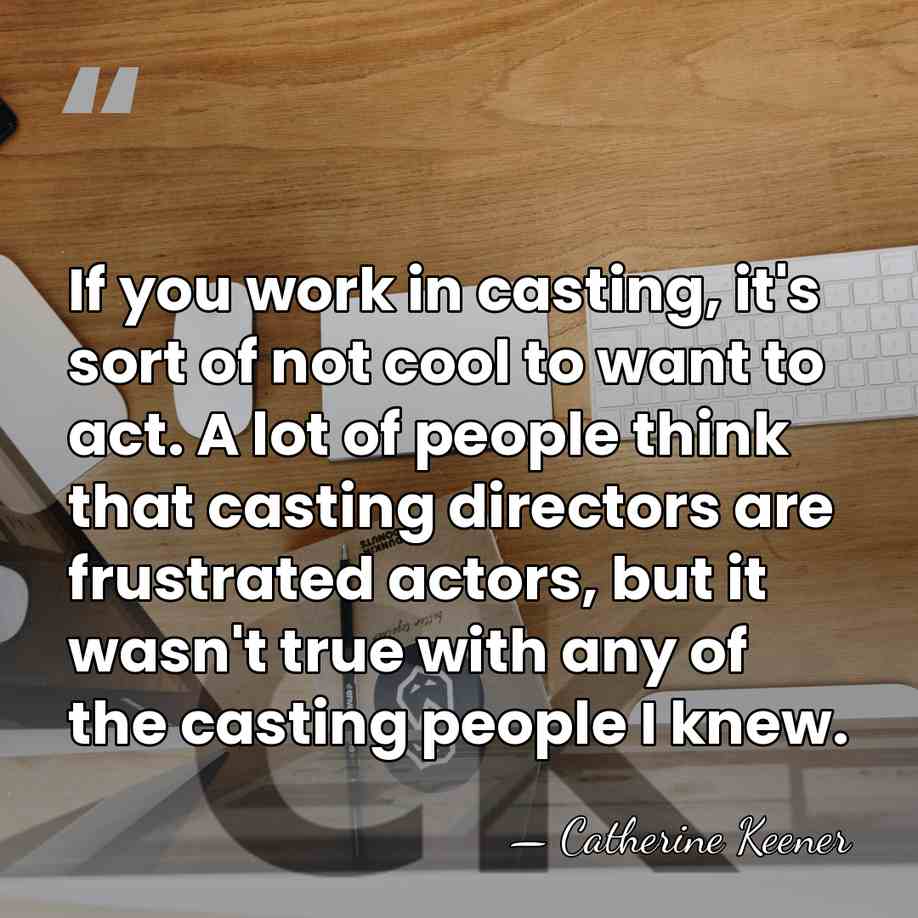 If you work in casting, it's sort of not cool to want&hellip; - Catherine Keener