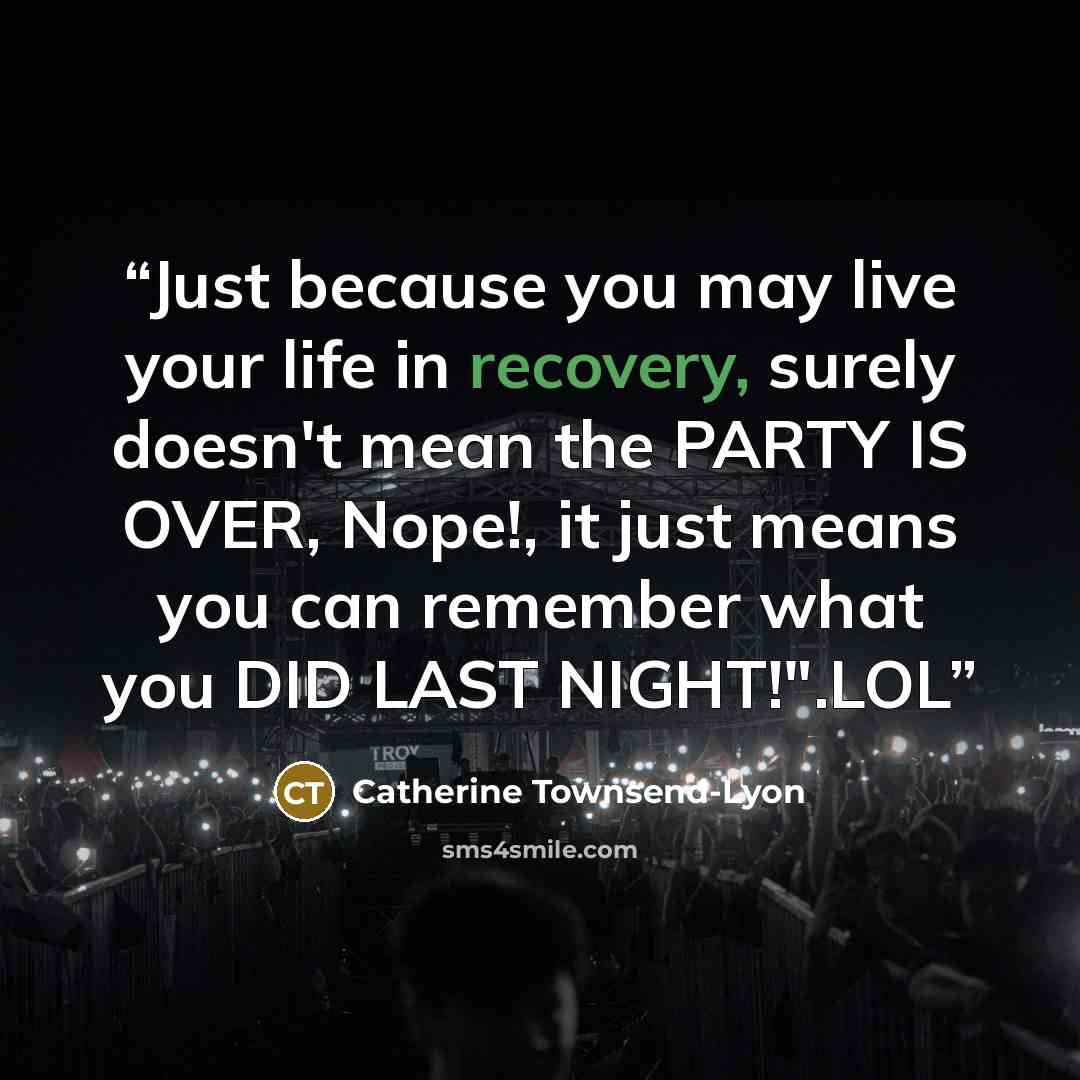 “Just because you may live your life in recovery, surely doesn't mean the PARTY IS OVER, Nope!, it just means you can remember what you DID LAST NIGHT!".LOL” quote by Catherine Townsend-Lyon
