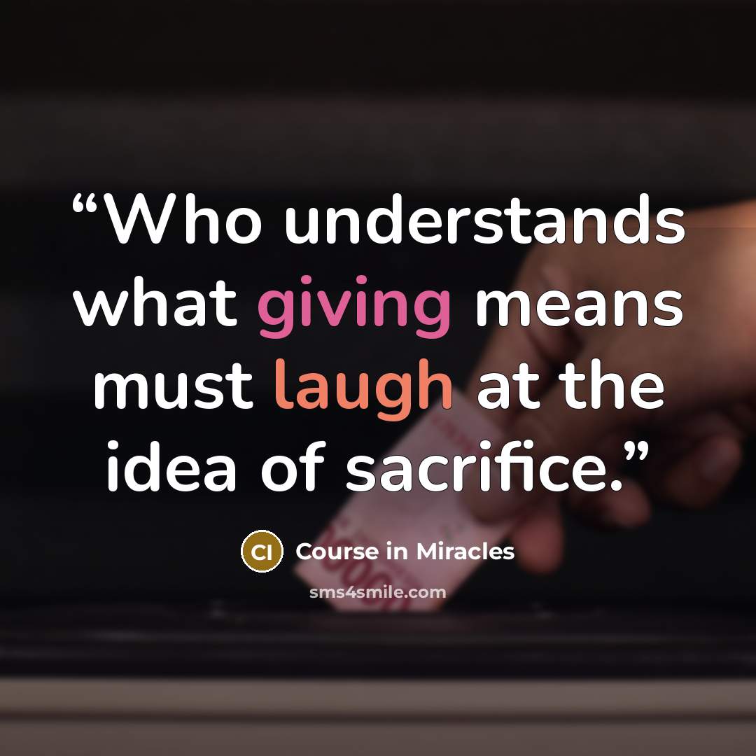 “Who understands what giving means must laugh at the idea of sacrifice.” quote by Course in Miracles