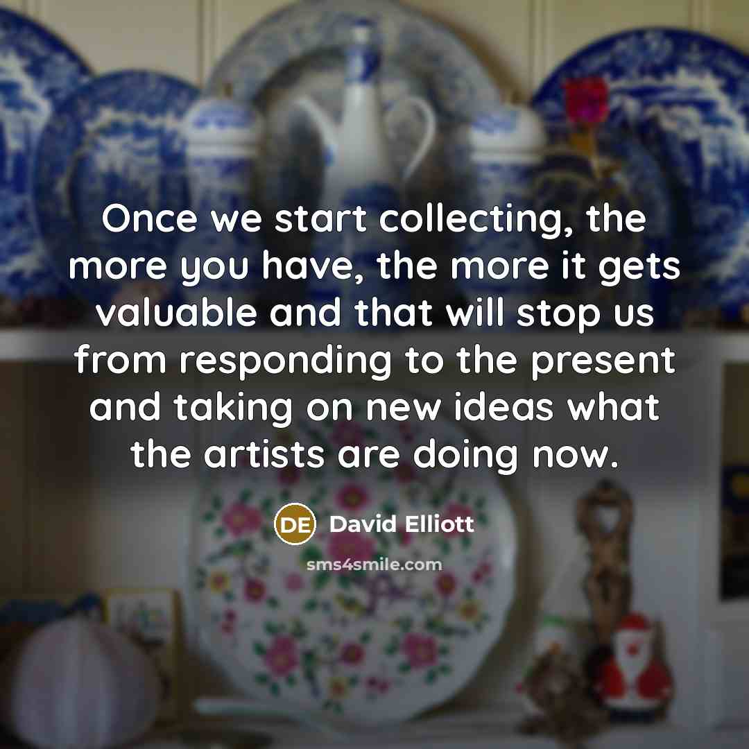 “Once we start collecting, the more you have, the more…” quote by David Elliott