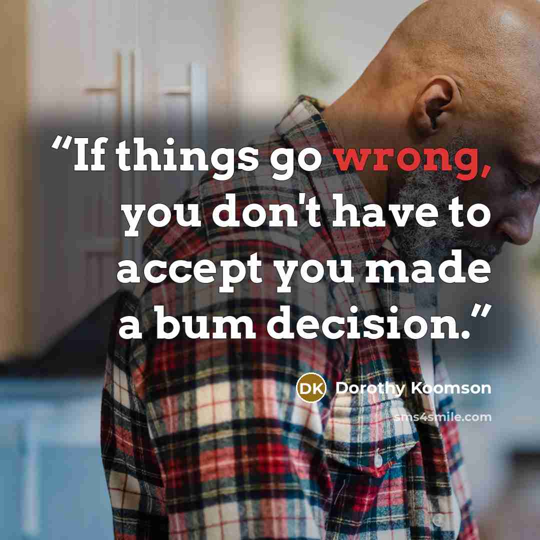 “If things go wrong, you don't have to accept you made a bum decision.” quote by Dorothy Koomson