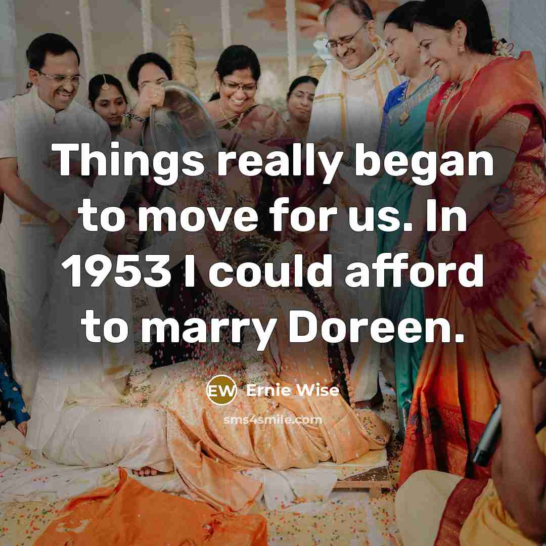 “Things really began to move for us. In 1953 I could afford to marry Doreen.” quote by Ernie Wise