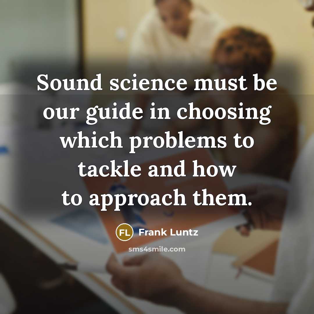 “Sound science must be our guide in choosing which problems…” quote by Frank Luntz