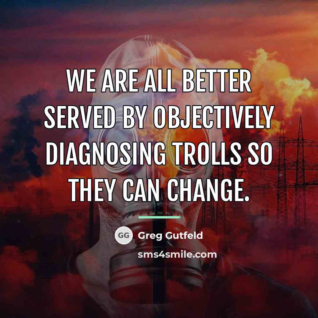 “We are all better served by objectively diagnosing trolls so…” quote by Greg Gutfeld