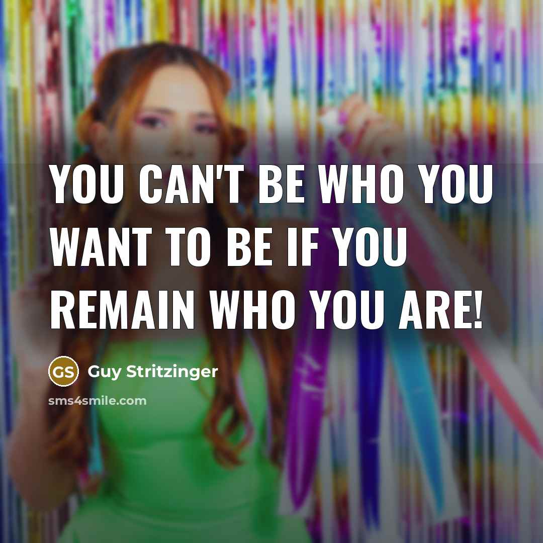 “You can't be who you want to be if you remain who you are!” quote by Guy Stritzinger