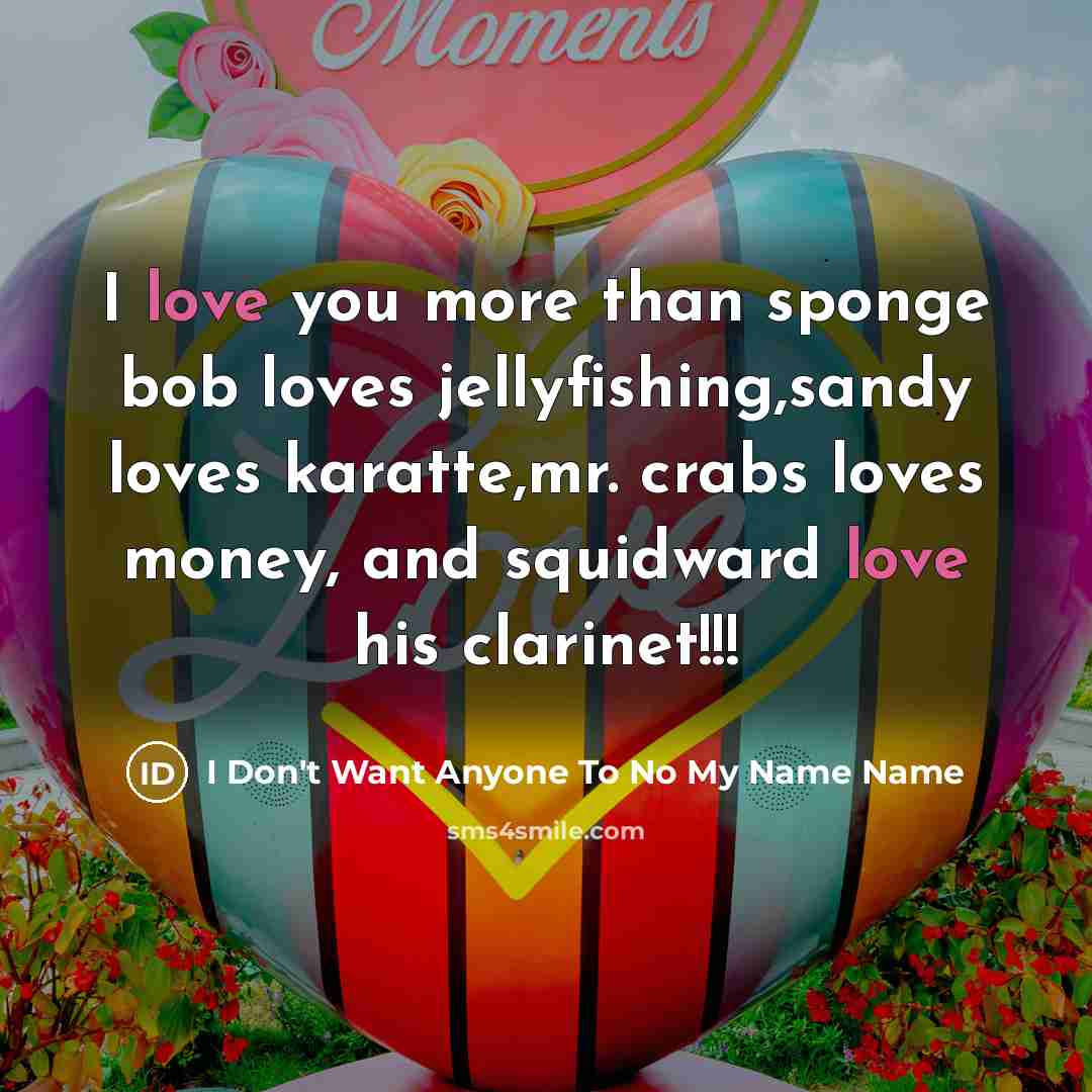“I love you more than sponge bob loves jellyfishing,sandy loves karatte,mr. crabs loves money, and squidward love his clarinet!!!” quote by I Don't Want Anyone To No My Name Name