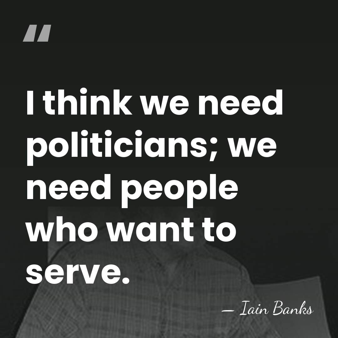 I think we need politicians; we need people who want to serve. - Iain Banks