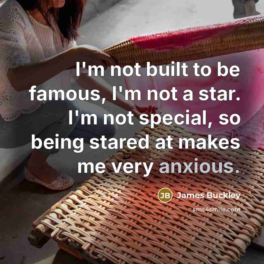 “I'm not built to be famous, I'm not a star. I'm not special, so being stared at makes me very anxious.” quote by James Buckley