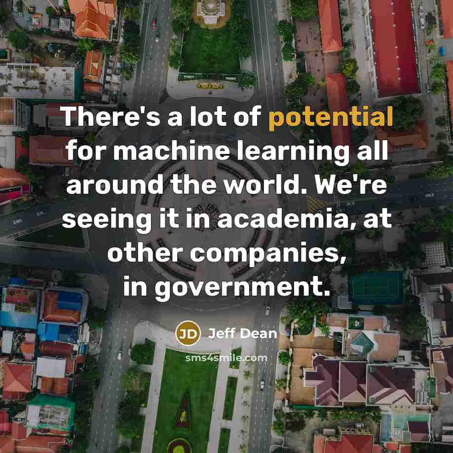 “There's a lot of potential for machine learning all around…” quote by Jeff Dean