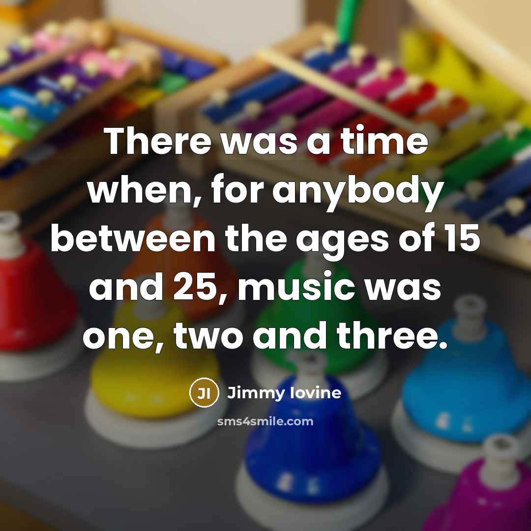 “There was a time when, for anybody between the ages of 15 and 25, music was one, two and three.” quote by Jimmy Iovine