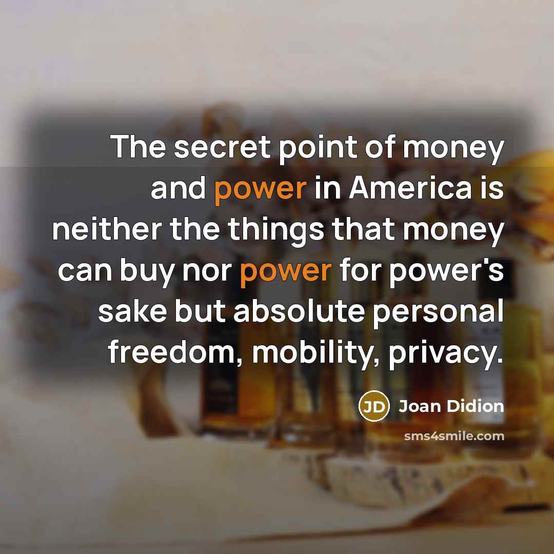 “The secret point of money and power in America is…” quote by Joan Didion