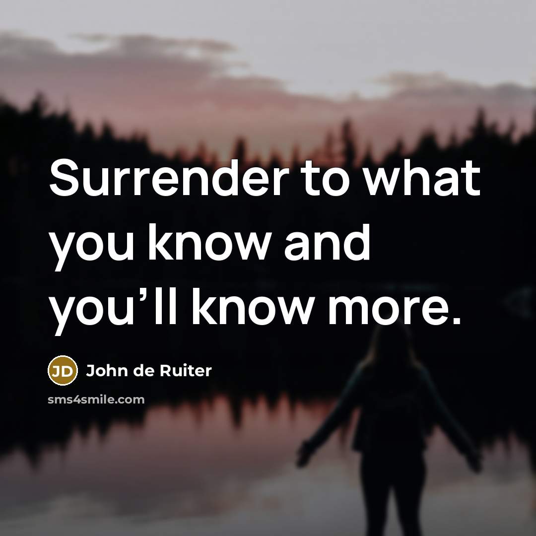 “Surrender to what you know and you'll know more.…” quote by John de Ruiter