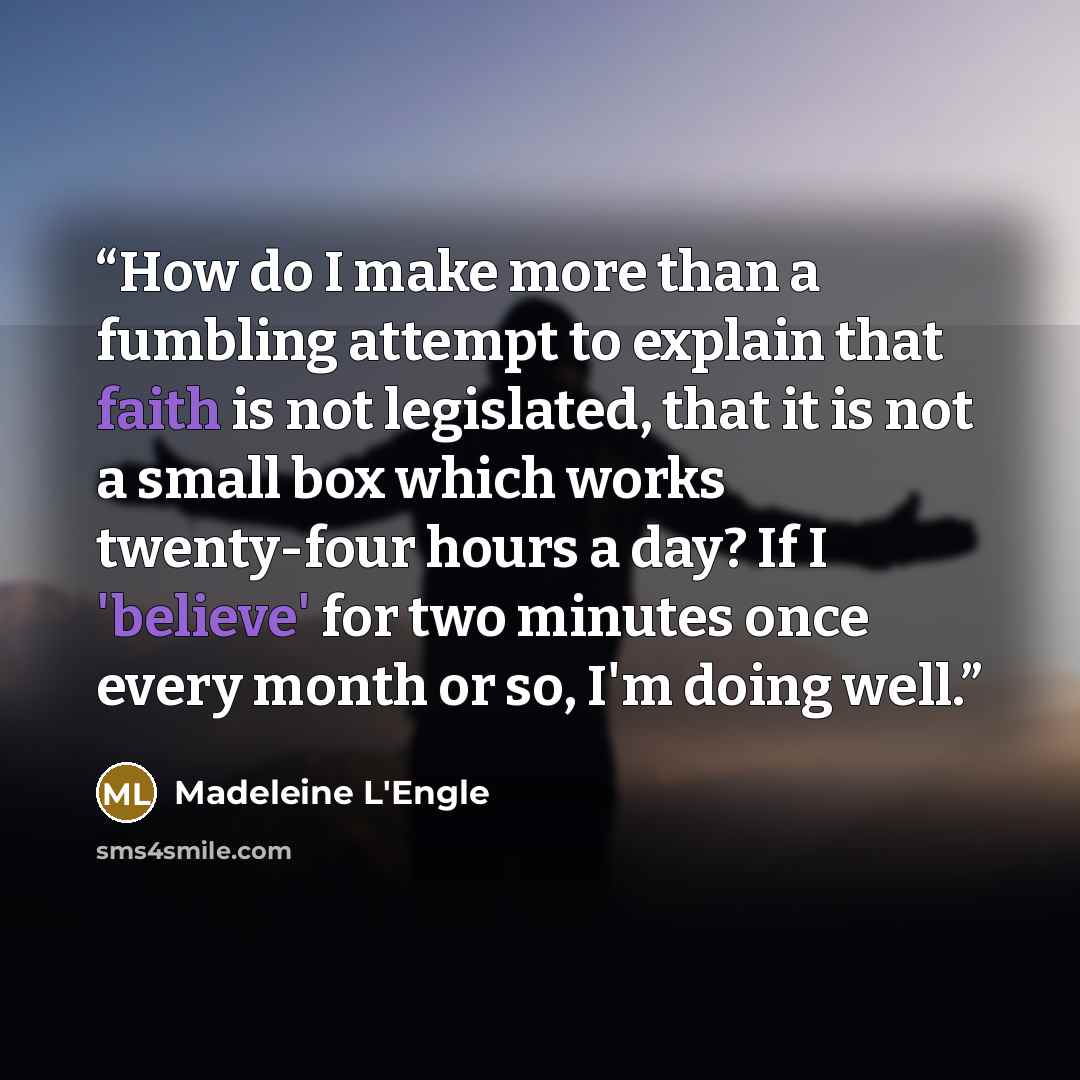 “How do I make more than a fumbling attempt to explain that faith is not legislated, that it is not a small box which works twenty-four hours a day? If I 'believe' for two minutes once every month or so, I'm doing well.” quote by Madeleine L'Engle
