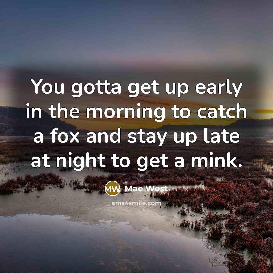 “You gotta get up early in the morning to catch a fox and stay up late at night to get a mink.” quote by Mae West